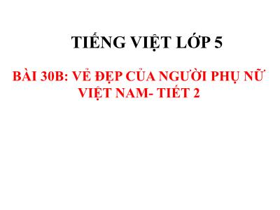 Bài giảng Tiếng Việt Lớp 5 VNEN - Bài 30B: Vẻ đẹp của người phụ nữ Việt Nam (Tiết 2) - Năm học 2021-2022