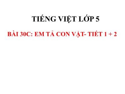 Bài giảng Tiếng Việt Lớp 5 VNEN - Bài 30C: Em tả con vật (Tiết 1+2) - Năm học 2021-2022