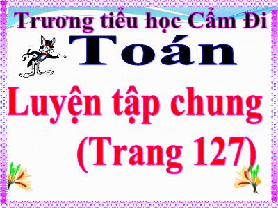 Bài giảng Toán Lớp 5 - Bài: Luyện tập chung (Trang 127) - Trường Tiểu học Cẩm Đi