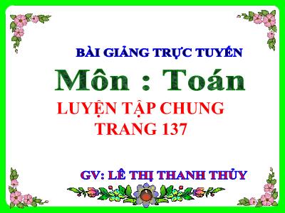 Bài giảng Toán Lớp 5 - Bài: Luyện tập chung (Trang 137) - Lê Thị Thanh Thủy