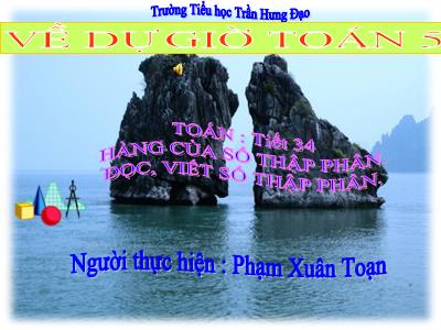 Bài giảng Toán Lớp 5 - Tiết 34: Hàng của số thập phân. Đọc, viết số thập phân - Phạm Xuân Toạn Bài giảng Toán Lớp 5 - Tiết 34: Hàng của số thập phân. Đọc, viết số thập phân - Phạm Xuân Toạn
