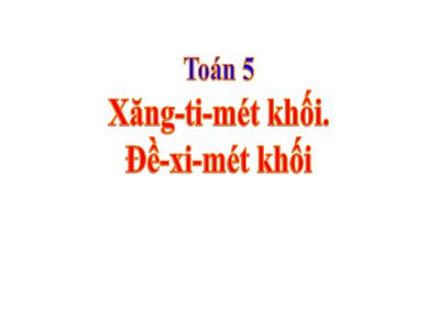 Bài giảng Toán Lớp 5 - Xăng-ti-mét khối. Đề-xi-mét khối - Năm học 2022-2023 - Trần Thị Việt Hà